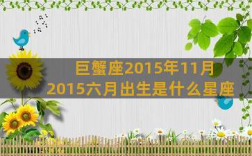 巨蟹座2015年11月 2015六月出生是什么星座